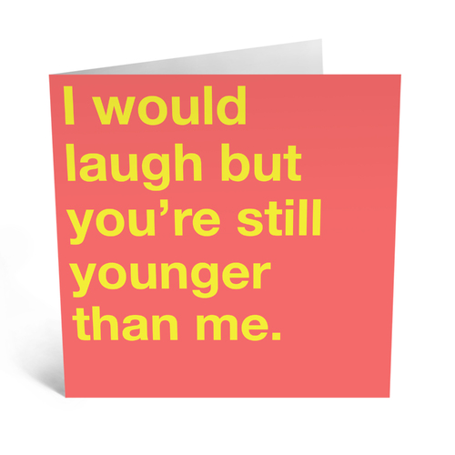 I Would Laugh But You're Still Younger Than Me